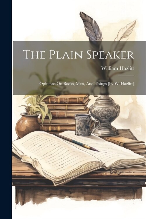 The Plain Speaker: Opinions On Books, Men, And Things [by W. Hazlitt] (Paperback)