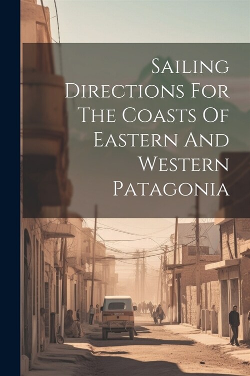 Sailing Directions For The Coasts Of Eastern And Western Patagonia (Paperback)