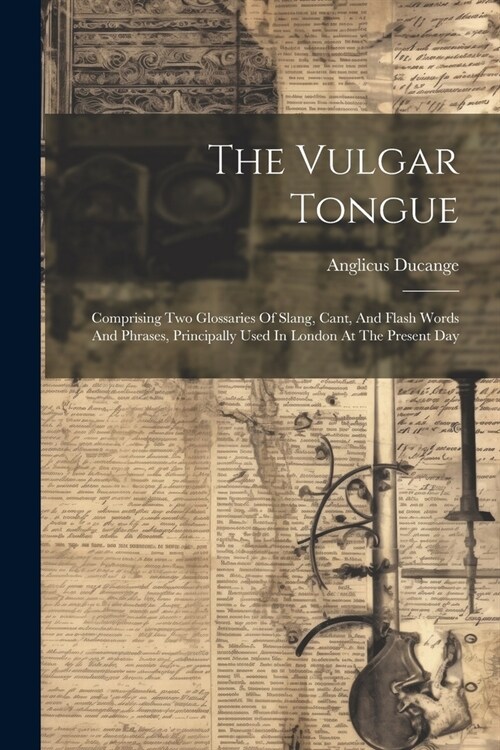 The Vulgar Tongue: Comprising Two Glossaries Of Slang, Cant, And Flash Words And Phrases, Principally Used In London At The Present Day (Paperback)
