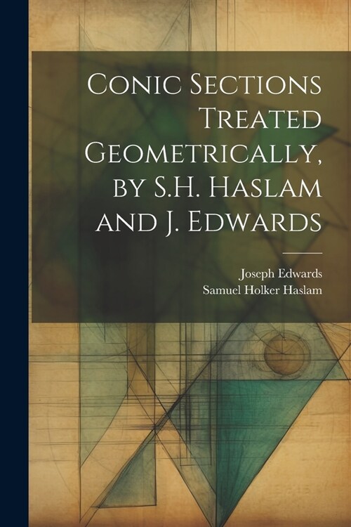 Conic Sections Treated Geometrically, by S.H. Haslam and J. Edwards (Paperback)