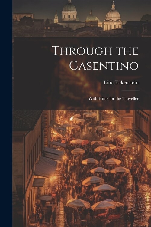 Through the Casentino: With Hints for the Traveller (Paperback)