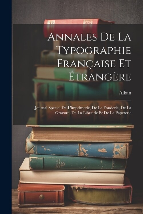 Annales De La Typographie Fran?ise Et ?rang?e: Journal Sp?ial De Limprimerie, De La Fonderie, De La Gravure, De La Librairie Et De La Papeterie (Paperback)