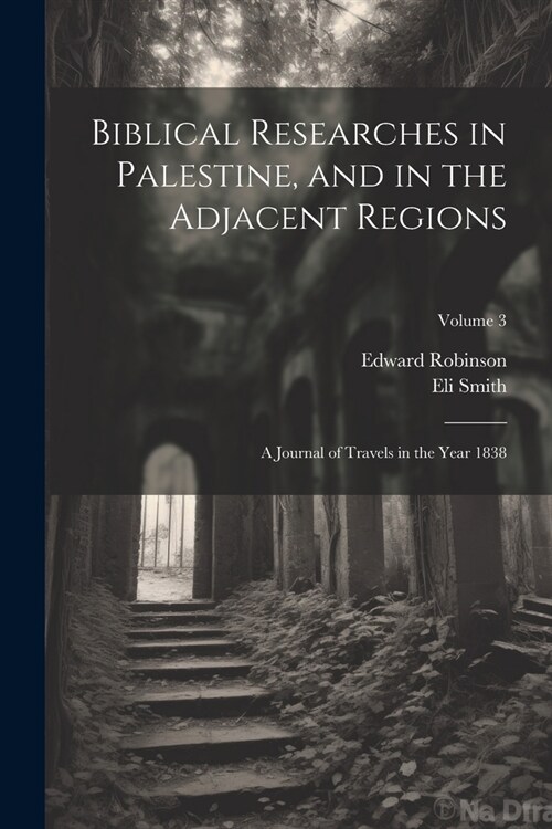 Biblical Researches in Palestine, and in the Adjacent Regions: A Journal of Travels in the Year 1838; Volume 3 (Paperback)