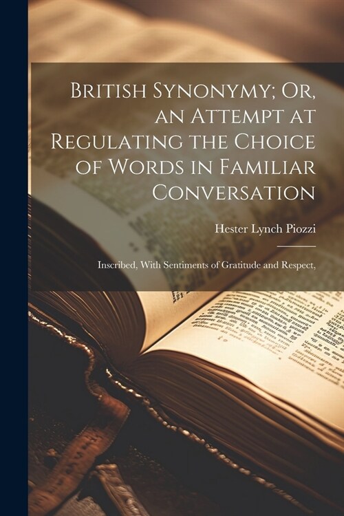 British Synonymy; Or, an Attempt at Regulating the Choice of Words in Familiar Conversation: Inscribed, With Sentiments of Gratitude and Respect, (Paperback)