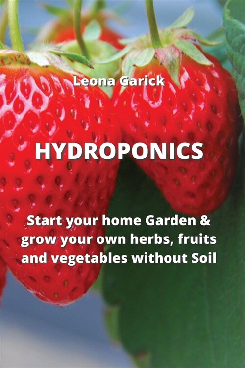 Hydroponics: Start your home Garden & grow your own herbs, fruits and vegetables without Soil (Paperback)