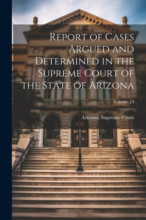 Report of Cases Argued and Determined in the Supreme Court of the State of Arizona; Volume 19 (Paperback)