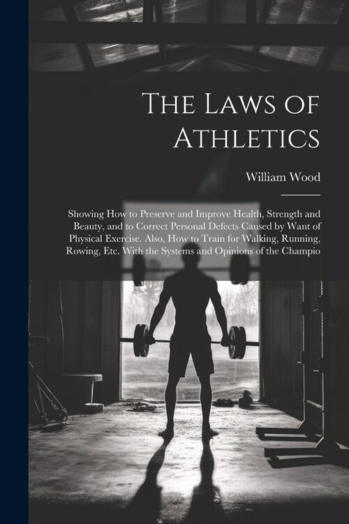 The Laws of Athletics: Showing How to Preserve and Improve Health, Strength and Beauty, and to Correct Personal Defects Caused by Want of Phy (Paperback)