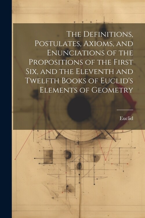 The Definitions, Postulates, Axioms, and Enunciations of the Propositions of the First Six, and the Eleventh and Twelfth Books of Euclids Elements of (Paperback)