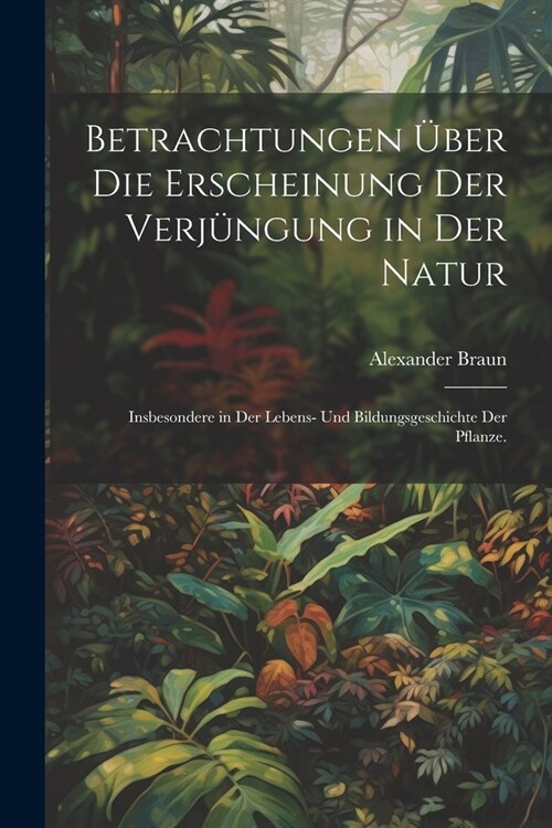 Betrachtungen ?er die Erscheinung der Verj?gung in der Natur: Insbesondere in der Lebens- und Bildungsgeschichte der Pflanze. (Paperback)