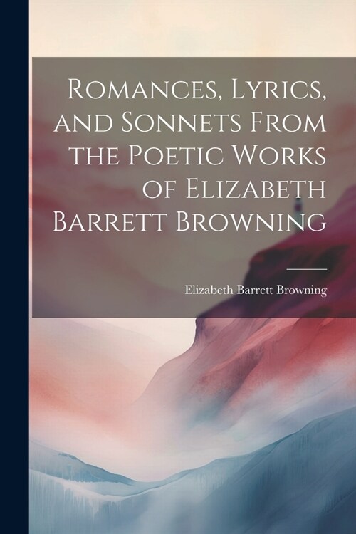 Romances, Lyrics, and Sonnets From the Poetic Works of Elizabeth Barrett Browning (Paperback)