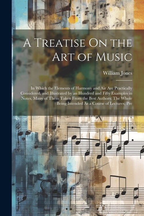 A Treatise On the Art of Music: In Which the Elements of Harmony and Air Are Practically Considered, and Illustrated by an Hundred and Fifty Examples (Paperback)