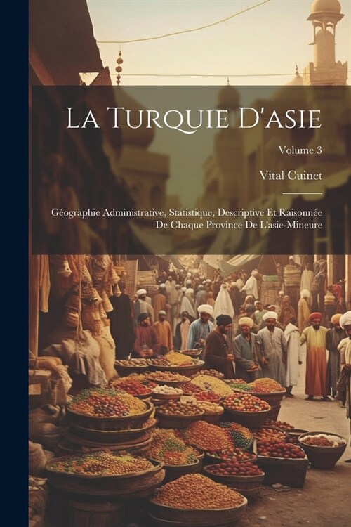La Turquie Dasie: G?graphie Administrative, Statistique, Descriptive Et Raisonn? De Chaque Province De Lasie-Mineure; Volume 3 (Paperback)