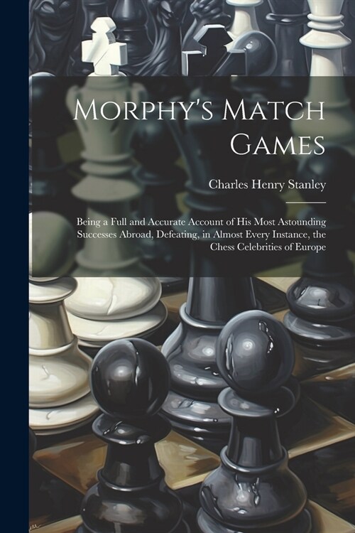 Morphys Match Games: Being a Full and Accurate Account of His Most Astounding Successes Abroad, Defeating, in Almost Every Instance, the Ch (Paperback)