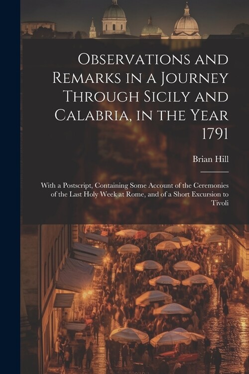 Observations and Remarks in a Journey Through Sicily and Calabria, in the Year 1791: With a Postscript, Containing Some Account of the Ceremonies of t (Paperback)