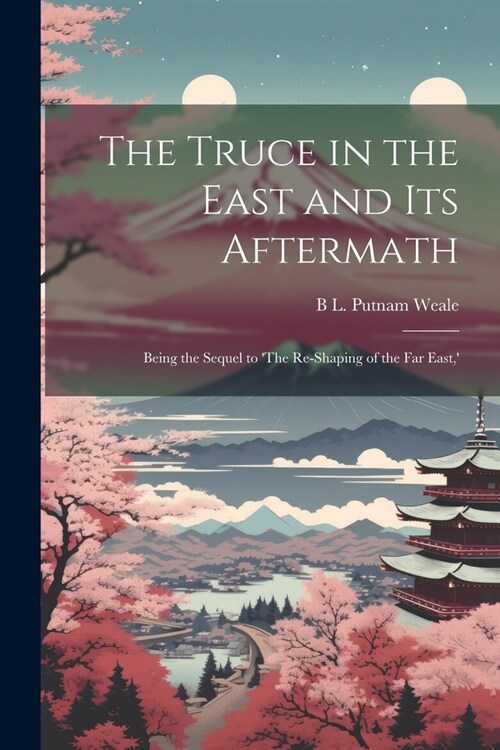 The Truce in the East and its Aftermath; Being the Sequel to The Re-shaping of the Far East,  (Paperback)