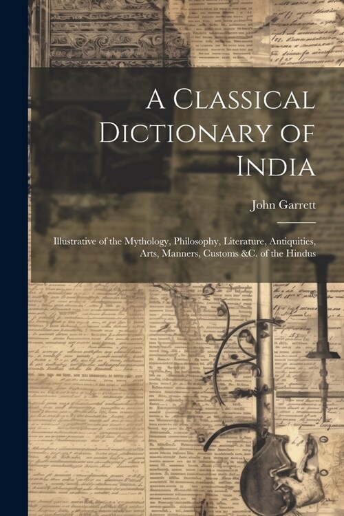 A Classical Dictionary of India: Illustrative of the Mythology, Philosophy, Literature, Antiquities, Arts, Manners, Customs &c. of the Hindus (Paperback)