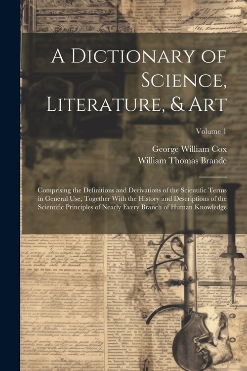 A Dictionary of Science, Literature, & Art: Comprising the Definitions and Derivations of the Scientific Terms in General Use, Together With the Histo (Paperback)