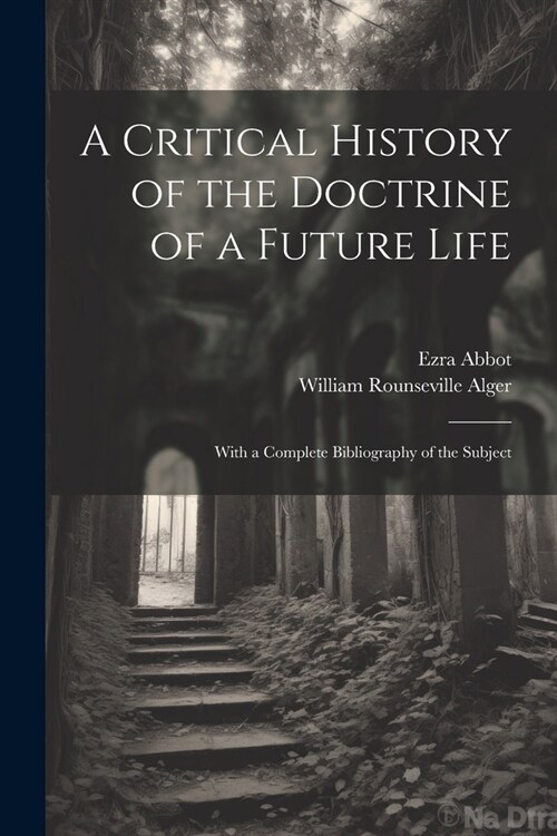 A Critical History of the Doctrine of a Future Life: With a Complete Bibliography of the Subject (Paperback)