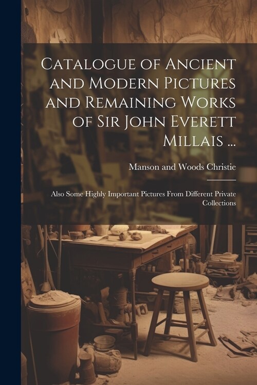 Catalogue of Ancient and Modern Pictures and Remaining Works of Sir John Everett Millais ...: Also Some Highly Important Pictures From Different Priva (Paperback)