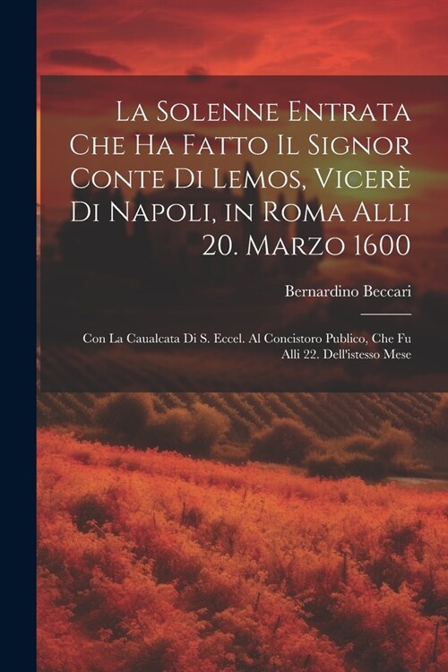 La solenne entrata che ha fatto il signor conte di Lemos, vicer?di Napoli, in Roma alli 20. marzo 1600: Con la caualcata di S. Eccel. al concistoro p (Paperback)