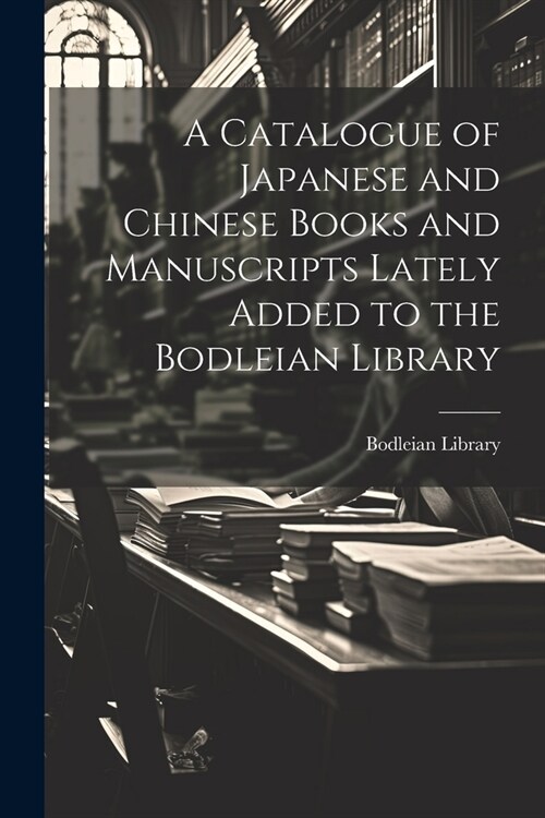 A Catalogue of Japanese and Chinese Books and Manuscripts Lately Added to the Bodleian Library (Paperback)