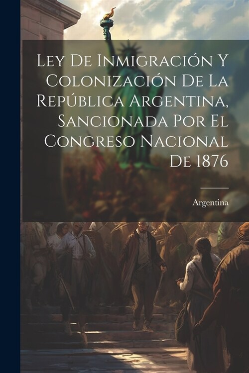 Ley De Inmigraci? Y Colonizaci? De La Rep?lica Argentina, Sancionada Por El Congreso Nacional De 1876 (Paperback)