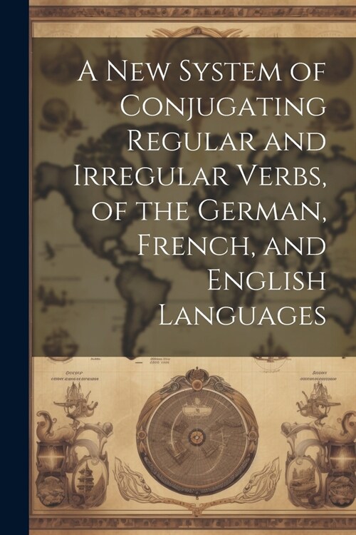 A New System of Conjugating Regular and Irregular Verbs, of the German, French, and English Languages (Paperback)