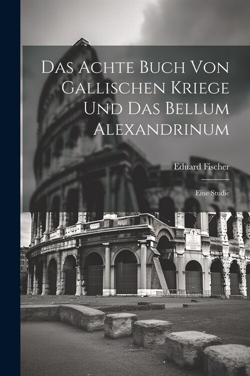 Das Achte Buch Von Gallischen Kriege Und Das Bellum Alexandrinum: Eine Studie (Paperback)