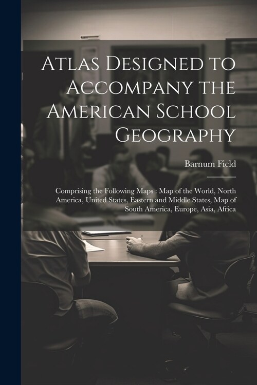 Atlas Designed to Accompany the American School Geography: Comprising the Following Maps: Map of the World, North America, United States, Eastern and (Paperback)