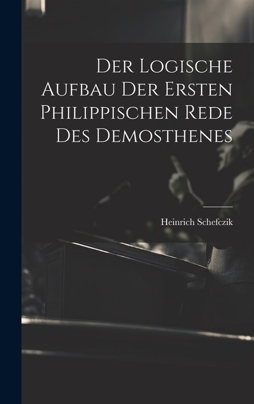Der Logische Aufbau Der Ersten Philippischen Rede Des Demosthenes (Hardcover)