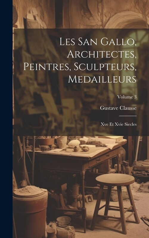 Les San Gallo, Architectes, Peintres, Sculpteurs, Medailleurs: Xve Et Xvie Siecles; Volume 3 (Hardcover)