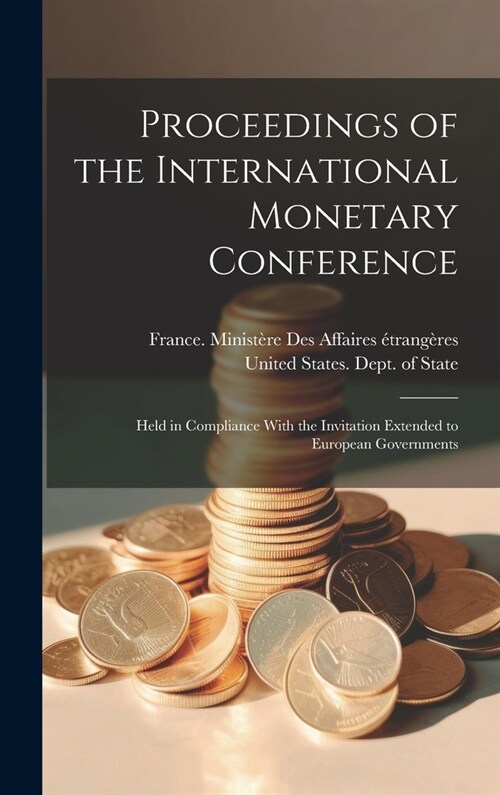 Proceedings of the International Monetary Conference: Held in Compliance With the Invitation Extended to European Governments (Hardcover)