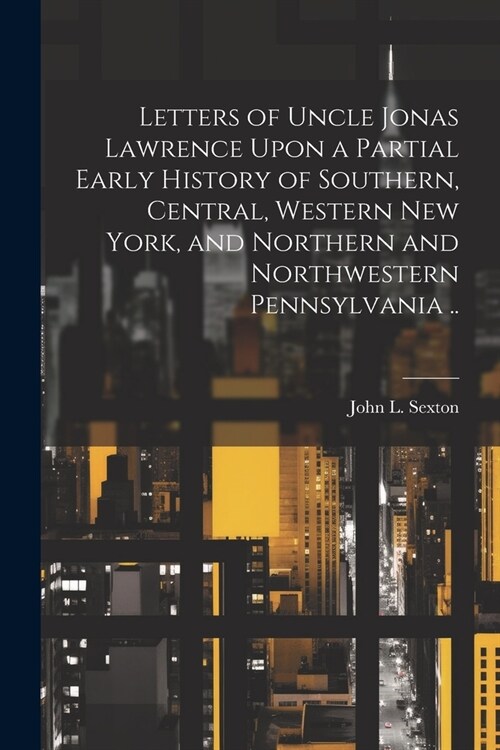 Letters of Uncle Jonas Lawrence Upon a Partial Early History of Southern, Central, Western New York, and Northern and Northwestern Pennsylvania .. (Paperback)