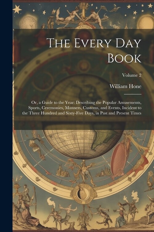 The Every Day Book: Or, a Guide to the Year: Describing the Popular Amusements, Sports, Ceremonies, Manners, Customs, and Events, Incident (Paperback)