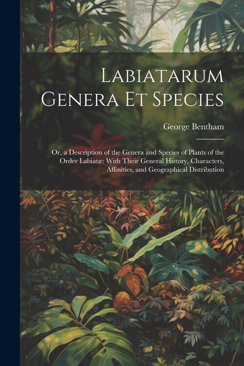 Labiatarum Genera Et Species: Or, a Description of the Genera and Species of Plants of the Order Labiat?With Their General History, Characters, Aff (Paperback)