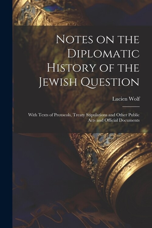 Notes on the Diplomatic History of the Jewish Question; With Texts of Protocols, Treaty Stipulations and Other Public Acts and Official Documents (Paperback)