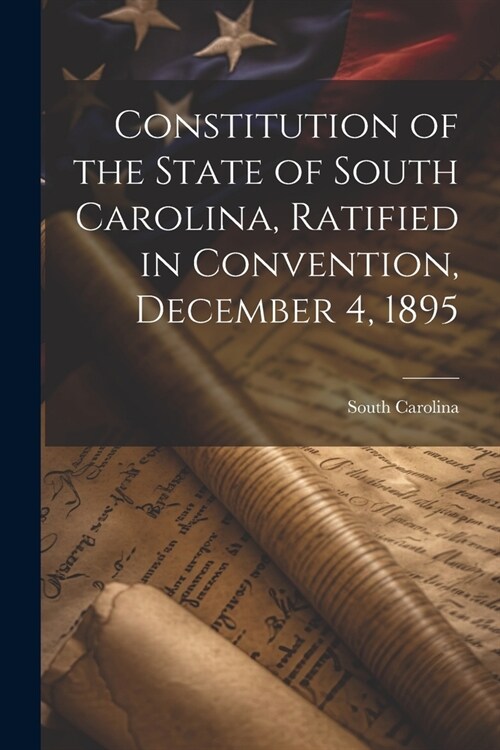 Constitution of the State of South Carolina, Ratified in Convention, December 4, 1895 (Paperback)