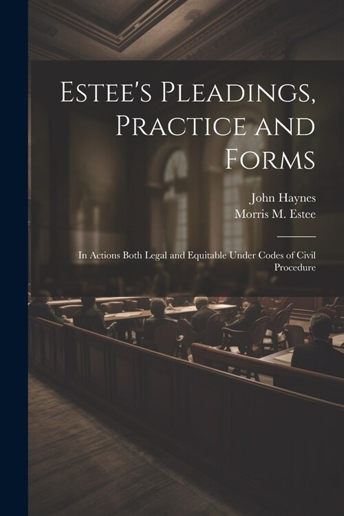 Estees Pleadings, Practice and Forms: In Actions Both Legal and Equitable Under Codes of Civil Procedure (Paperback)