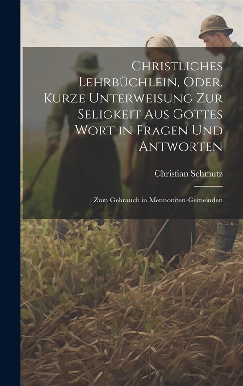 Christliches Lehrb?hlein, Oder, Kurze Unterweisung Zur Seligkeit Aus Gottes Wort in Fragen Und Antworten: Zum Gebrauch in Mennoniten-Gemeinden (Hardcover)