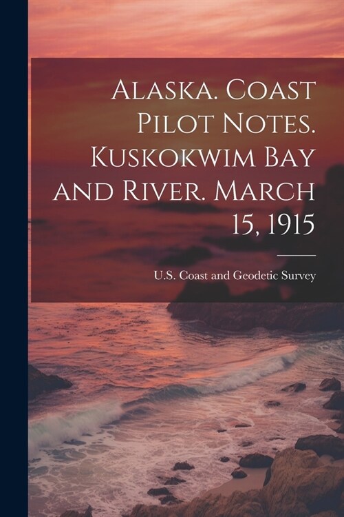 Alaska. Coast Pilot Notes. Kuskokwim Bay and River. March 15, 1915 (Paperback)