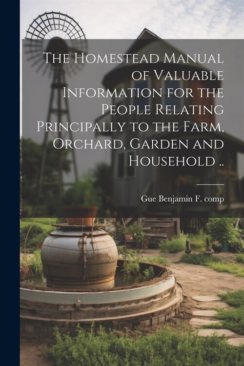 The Homestead Manual of Valuable Information for the People Relating Principally to the Farm, Orchard, Garden and Household .. (Paperback)