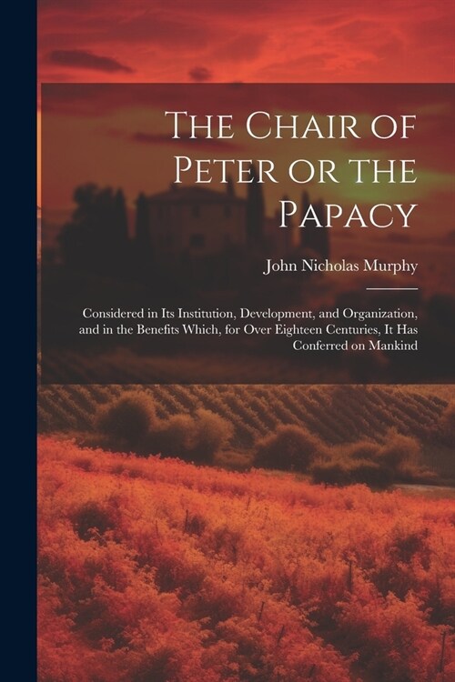 The Chair of Peter or the Papacy: Considered in its Institution, Development, and Organization, and in the Benefits Which, for Over Eighteen Centuries (Paperback)