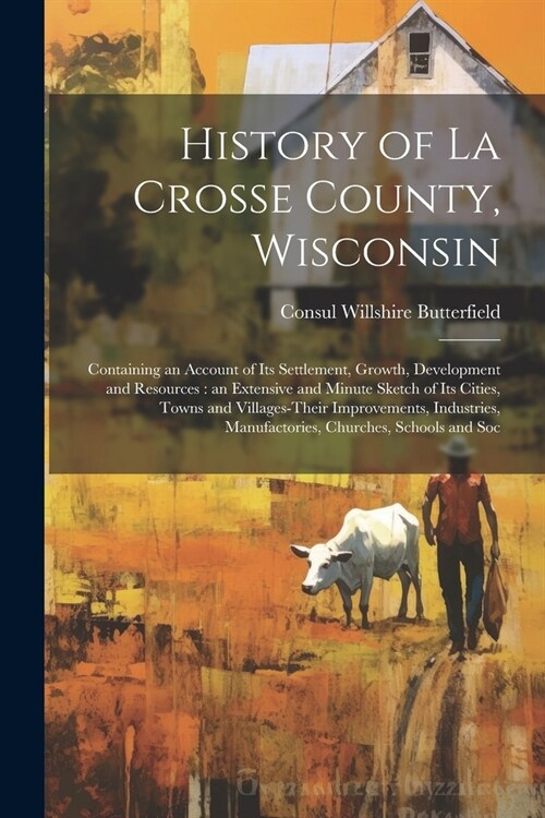 History of La Crosse County, Wisconsin: Containing an Account of its Settlement, Growth, Development and Resources: an Extensive and Minute Sketch of (Paperback)