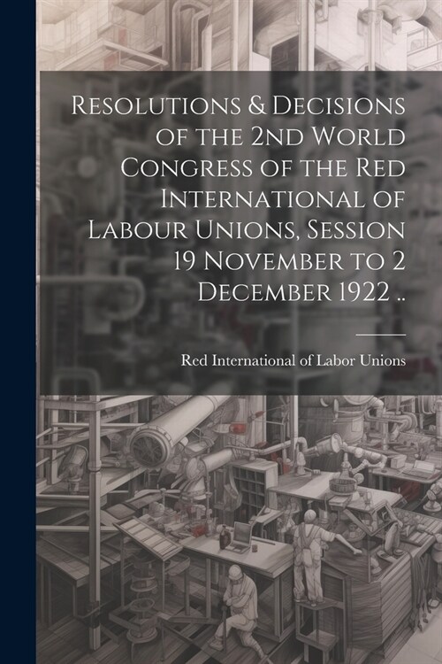 Resolutions & Decisions of the 2nd World Congress of the Red International of Labour Unions, Session 19 November to 2 December 1922 .. (Paperback)