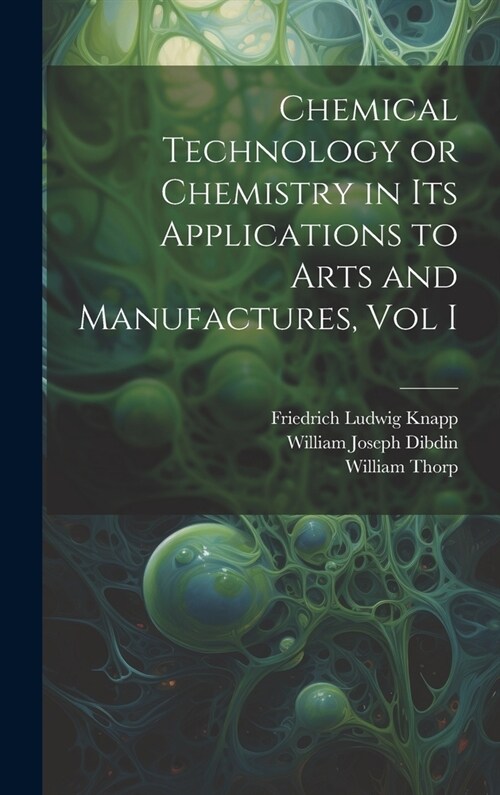 Chemical Technology or Chemistry in its Applications to Arts and Manufactures, Vol I (Hardcover)