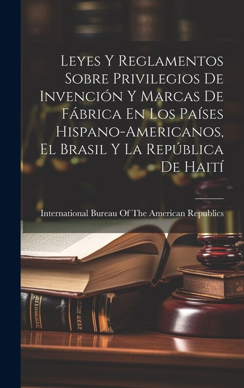 Leyes Y Reglamentos Sobre Privilegios De Invenci? Y Marcas De F?rica En Los Pa?es Hispano-Americanos, El Brasil Y La Rep?lica De Hait? (Hardcover)