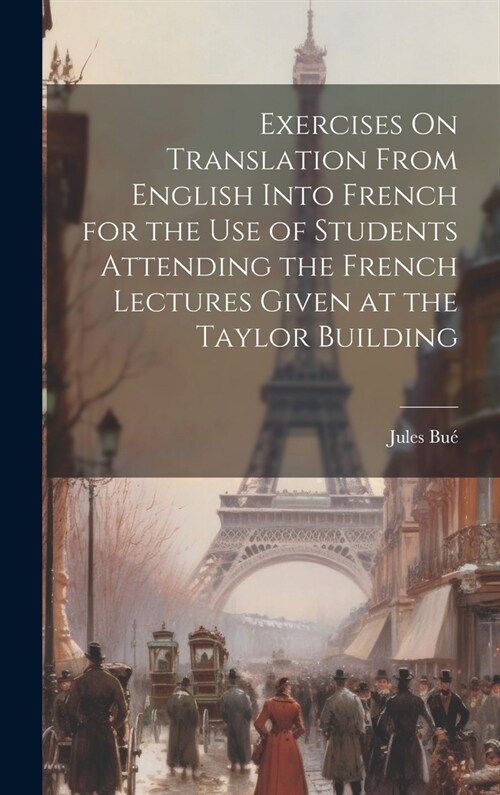 Exercises On Translation From English Into French for the Use of Students Attending the French Lectures Given at the Taylor Building (Hardcover)