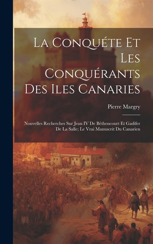 La Conqu?e Et Les Conqu?ants Des Iles Canaries: Nouvelles Recherches Sur Jean IV De B?hencourt Et Gadifer De La Salle; Le Vrai Manuscrit Du Canarie (Hardcover)