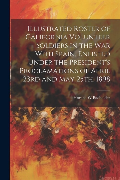 Illustrated Roster of California Volunteer Soldiers in the war With Spain, Enlisted Under the Presidents Proclamations of April 23rd and May 25th, 18 (Paperback)