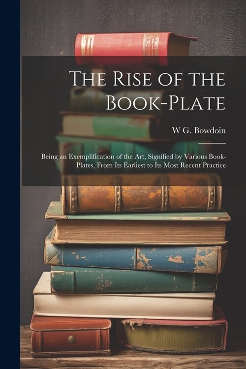 The Rise of the Book-plate; Being an Exemplification of the art, Signified by Various Book-plates, From its Earliest to its Most Recent Practice (Paperback)